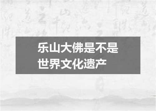 乐山大佛是不是世界文化遗产