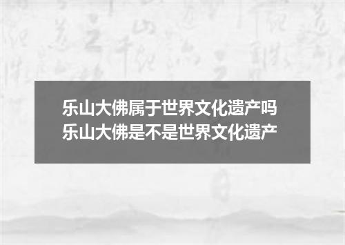 乐山大佛属于世界文化遗产吗 乐山大佛是不是世界文化遗产