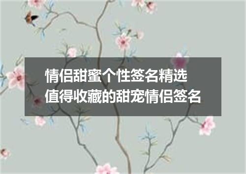 情侣甜蜜个性签名精选 值得收藏的甜宠情侣签名