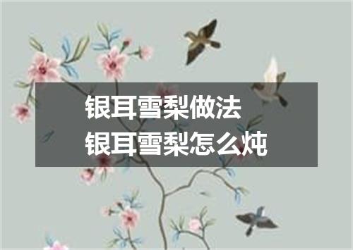 银耳雪梨做法 银耳雪梨怎么炖