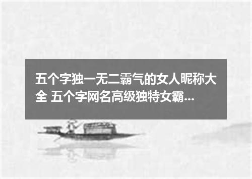 五个字独一无二霸气的女人昵称大全 五个字网名高级独特女霸气