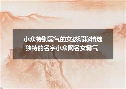 小众特别霸气的女孩昵称精选 独特的名字小众网名女霸气