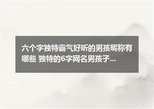 六个字独特霸气好听的男孩昵称有哪些 独特的6字网名男孩子霸气