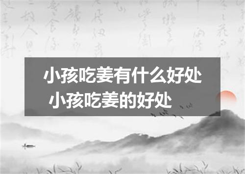 小孩吃姜有什么好处 小孩吃姜的好处