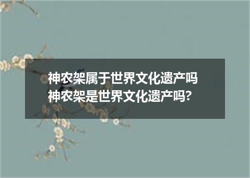 神农架属于世界文化遗产吗 神农架是世界文化遗产吗?