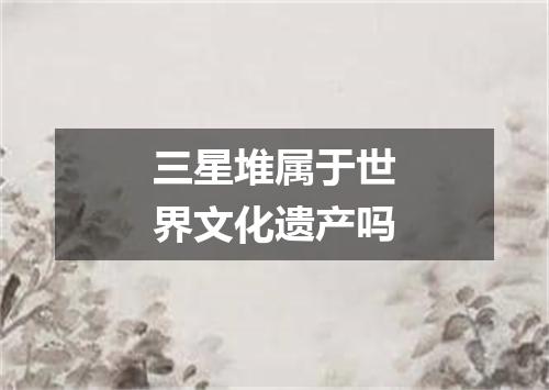 三星堆属于世界文化遗产吗