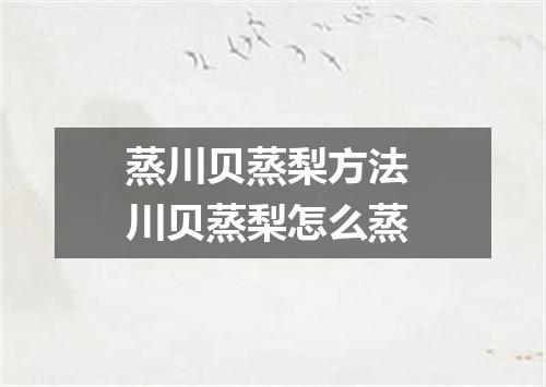 蒸川贝蒸梨方法 川贝蒸梨怎么蒸