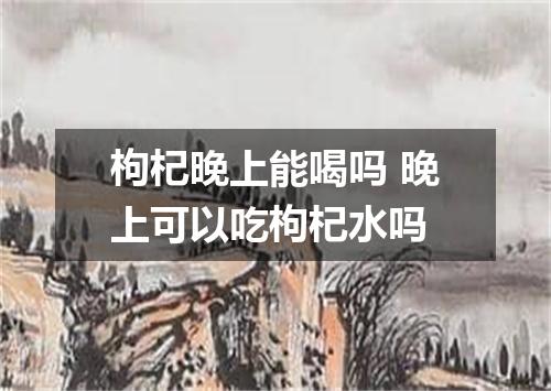 枸杞晚上能喝吗 晚上可以吃枸杞水吗