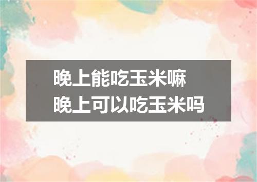 晚上能吃玉米嘛 晚上可以吃玉米吗
