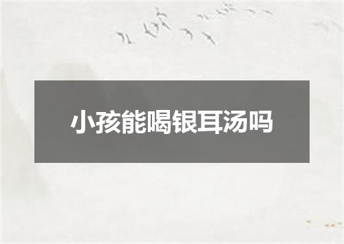 小孩能喝银耳汤吗