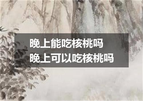 晚上能吃核桃吗 晚上可以吃核桃吗