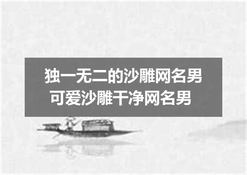 独一无二的沙雕网名男 可爱沙雕干净网名男