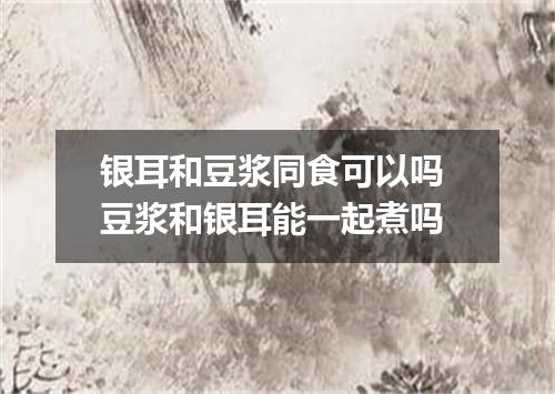 银耳和豆浆同食可以吗 豆浆和银耳能一起煮吗