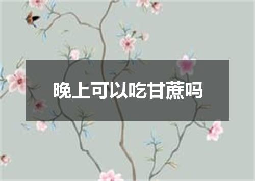 晚上可以吃甘蔗吗