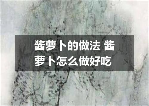 酱萝卜的做法 酱萝卜怎么做好吃