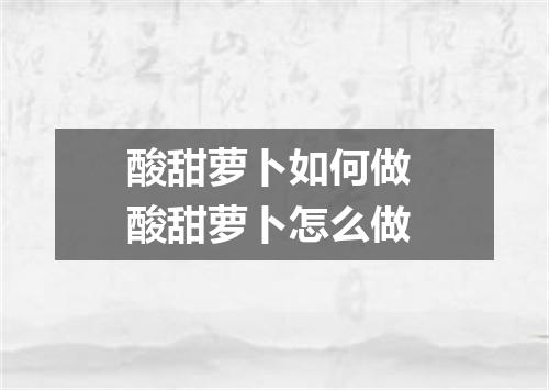 酸甜萝卜如何做 酸甜萝卜怎么做