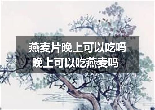 燕麦片晚上可以吃吗 晚上可以吃燕麦吗