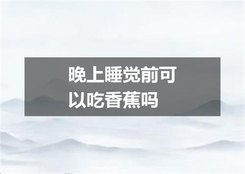 晚上睡觉前可以吃香蕉吗