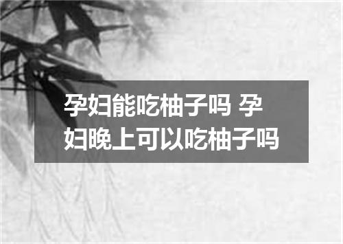 孕妇能吃柚子吗 孕妇晚上可以吃柚子吗