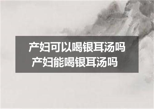 产妇可以喝银耳汤吗 产妇能喝银耳汤吗
