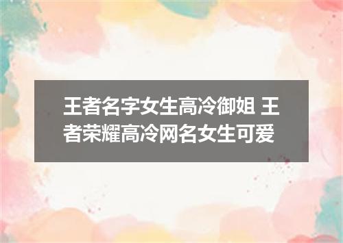 王者名字女生高冷御姐 王者荣耀高冷网名女生可爱