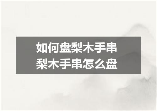 如何盘梨木手串 梨木手串怎么盘