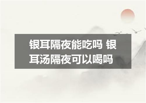 银耳隔夜能吃吗 银耳汤隔夜可以喝吗
