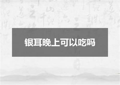 银耳晚上可以吃吗