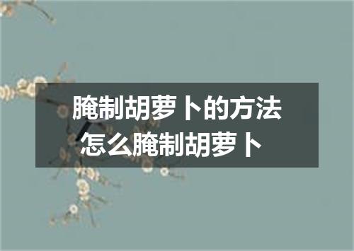 腌制胡萝卜的方法 怎么腌制胡萝卜
