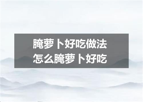腌萝卜好吃做法 怎么腌萝卜好吃