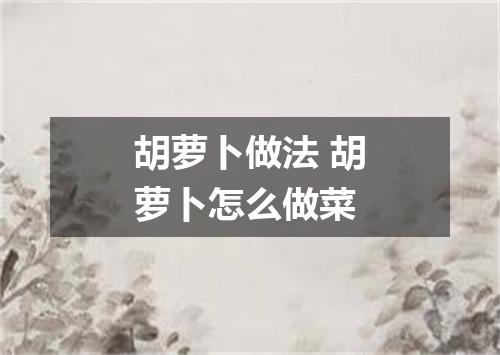 胡萝卜做法 胡萝卜怎么做菜