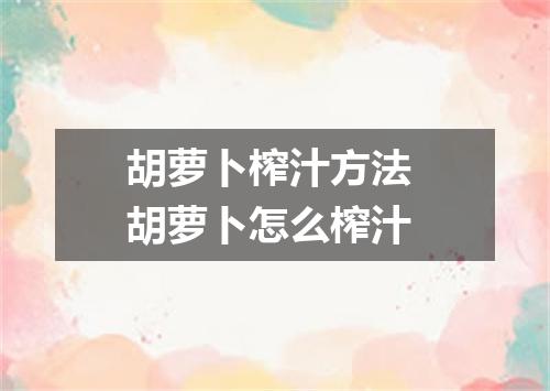 胡萝卜榨汁方法 胡萝卜怎么榨汁