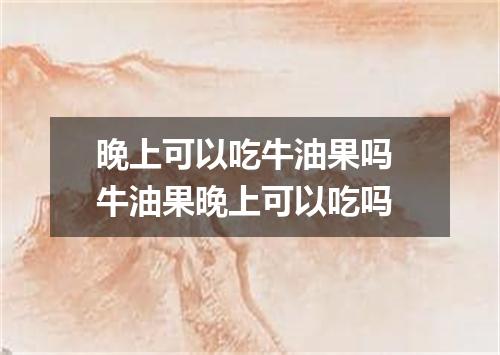 晚上可以吃牛油果吗 牛油果晚上可以吃吗