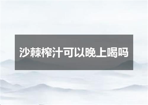 沙棘榨汁可以晚上喝吗