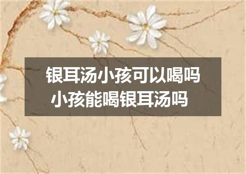 银耳汤小孩可以喝吗 小孩能喝银耳汤吗