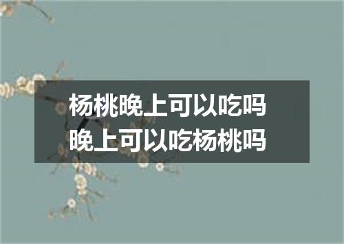 杨桃晚上可以吃吗 晚上可以吃杨桃吗