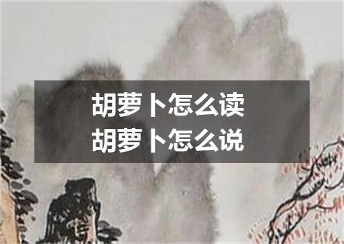 胡萝卜怎么读 胡萝卜怎么说