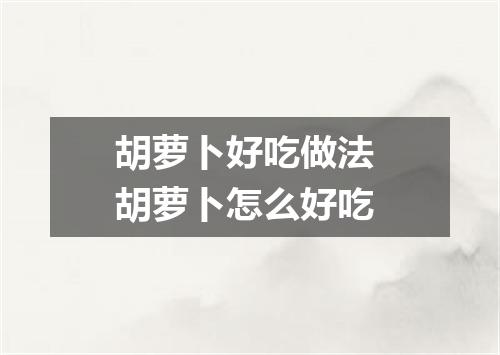 胡萝卜好吃做法 胡萝卜怎么好吃