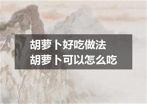 胡萝卜好吃做法 胡萝卜可以怎么吃