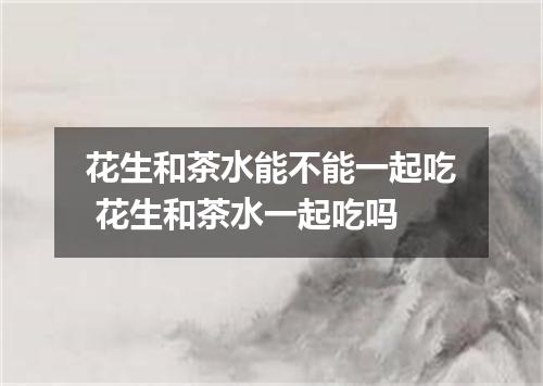 花生和茶水能不能一起吃 花生和茶水一起吃吗