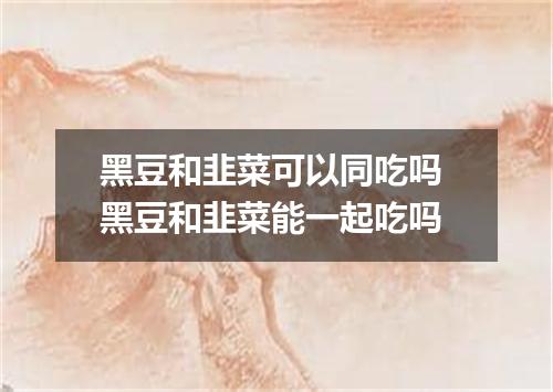 黑豆和韭菜可以同吃吗 黑豆和韭菜能一起吃吗