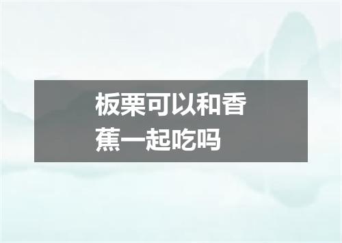 板栗可以和香蕉一起吃吗