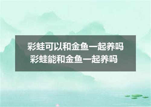 彩蛙可以和金鱼一起养吗 彩蛙能和金鱼一起养吗
