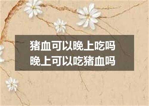 猪血可以晚上吃吗 晚上可以吃猪血吗