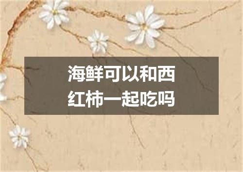 海鲜可以和西红柿一起吃吗