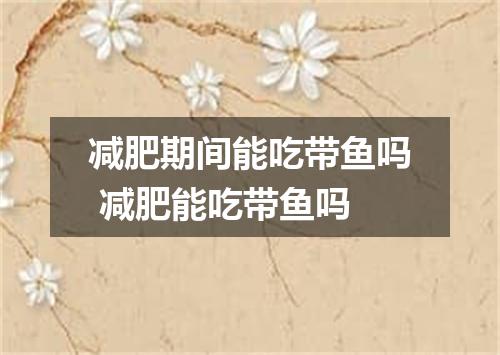 减肥期间能吃带鱼吗 减肥能吃带鱼吗