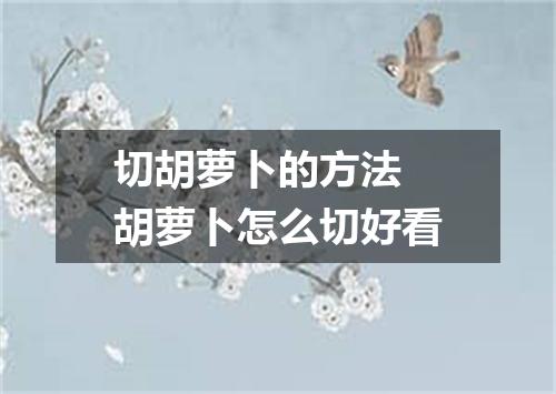 切胡萝卜的方法 胡萝卜怎么切好看