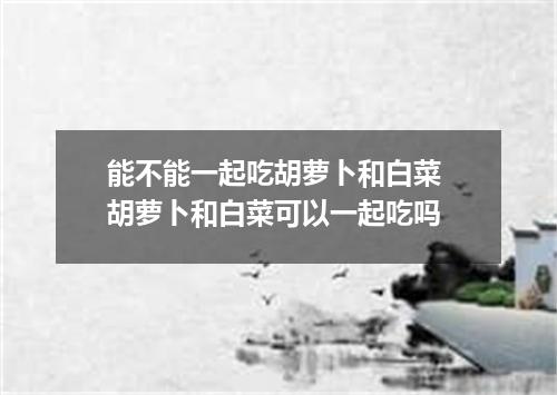 能不能一起吃胡萝卜和白菜 胡萝卜和白菜可以一起吃吗