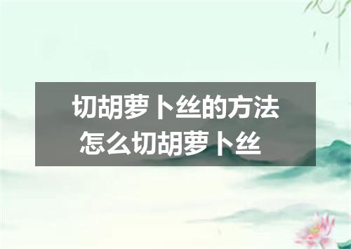 切胡萝卜丝的方法 怎么切胡萝卜丝