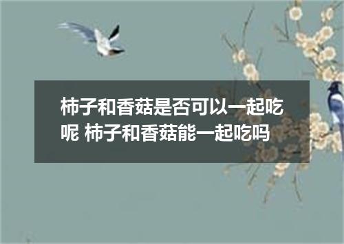 柿子和香菇是否可以一起吃呢 柿子和香菇能一起吃吗